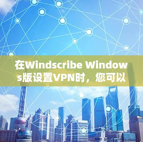在Windscribe Windows版设置VPN时,您可以按照以下步骤进行