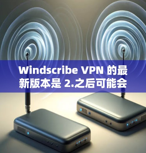 Windscribe VPN 的最新版本是 2.之后可能会有后续的版本更新
