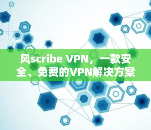 风scribe VPN,一款安全、免费的VPN解决方案