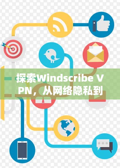 探索Windscribe VPN，从网络隐私到高效连接的全面解决方案