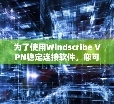 为了使用Windscribe VPN稳定连接软件,您可以按照以下步骤进行操作
