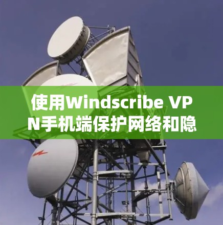 使用Windscribe VPN手机端保护网络和隐私的方法如下