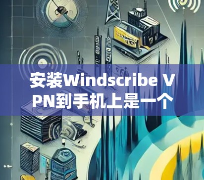 安装Windscribe VPN到手机上是一个常见的步骤，用于在手机上访问互联网。以下是一个按照步骤指导的安装过程