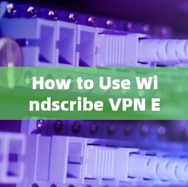 How to Use Windscribe VPN Effectively