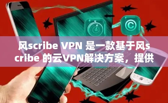 风scribe VPN 是一款基于风scribe 的云VPN解决方案，提供多种VPN服务，适用于家庭、企业和个人等多种场景。以下是详细的推荐信息
