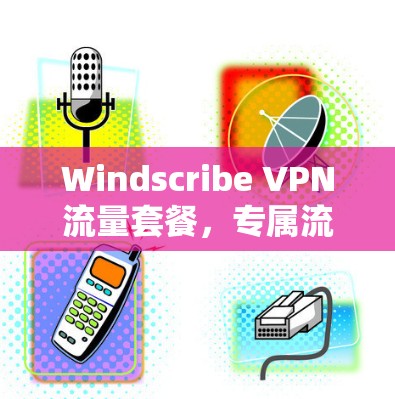 Windscribe VPN流量套餐,专属流量管理,轻松享受无限制上网