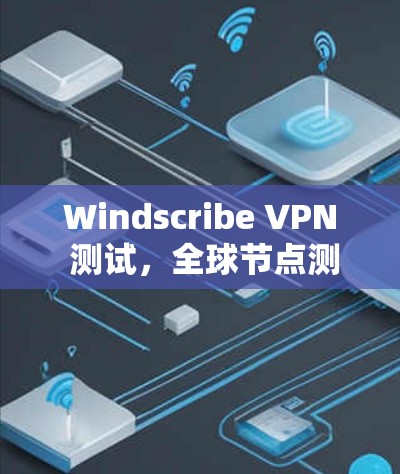 Windscribe VPN 测试，全球节点测速与网络性能解析