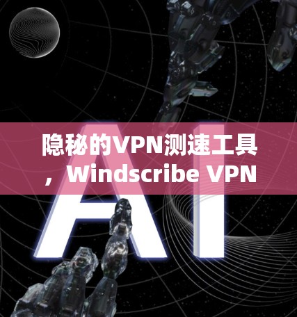 隐秘的VPN测速工具,Windscribe VPN 解码你的网络安全密码