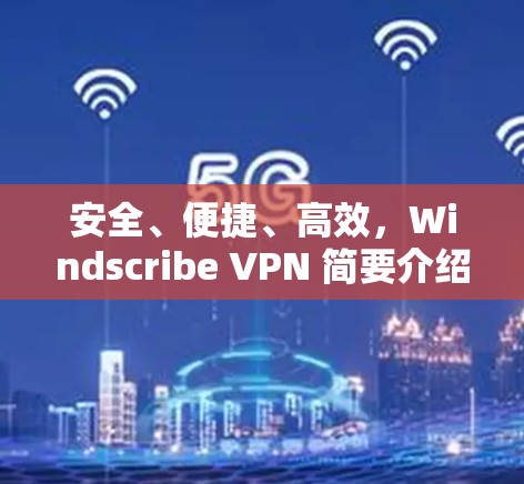 安全、便捷、高效，Windscribe VPN 简要介绍