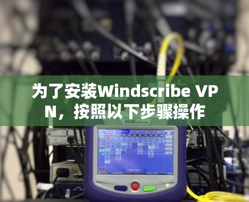 为了安装Windscribe VPN，按照以下步骤操作