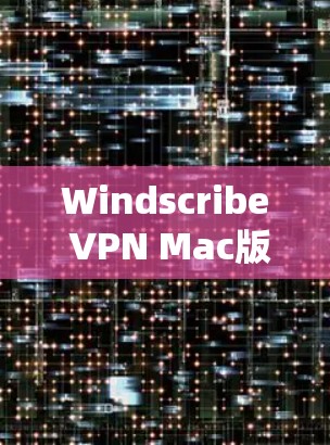 Windscribe VPN Mac版，助力远程办公与安全防护的高效选择