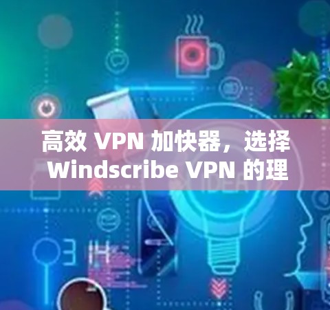高效 VPN 加快器，选择 Windscribe VPN 的理由
