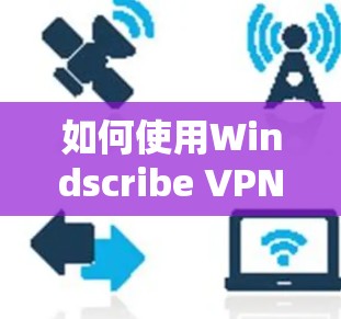 如何使用Windscribe VPN下载入口?