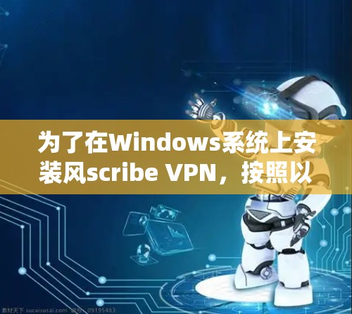 为了在Windows系统上安装风scribe VPN,按照以下步骤进行