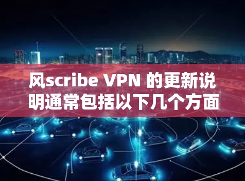 风scribe VPN 的更新说明通常包括以下几个方面