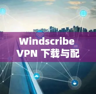 Windscribe VPN 下载与配置指南