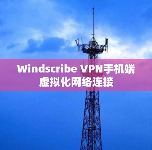 Windscribe VPN手机端虚拟化网络连接