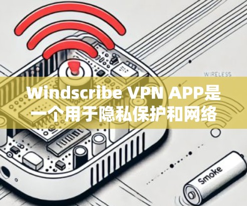 Windscribe VPN APP是一个用于隐私保护和网络隔离的软件,旨在防止未经授权的访问。以下是对该软件最新版本的总结
