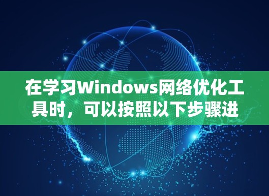 在学习Windows网络优化工具时，可以按照以下步骤进行系统性地学习和实践