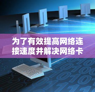 为了有效提高网络连接速度并解决网络卡顿的问题,可以按照以下步骤进行操作