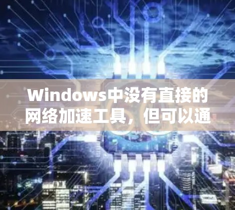Windows中没有直接的网络加速工具，但可以通过以下方法来实现网络加速