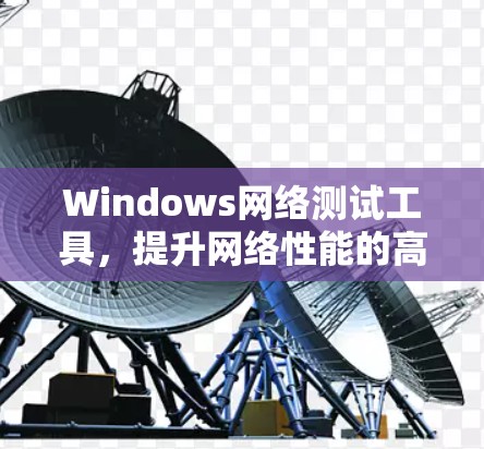 Windows网络测试工具，提升网络性能的高效解决方案