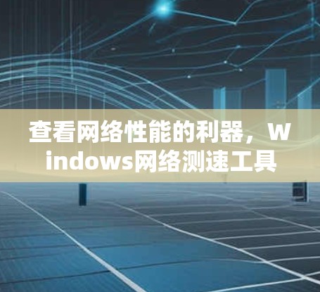 查看网络性能的利器,Windows网络测速工具解析 查看网络性能的利器,Windows网络测速工具解析