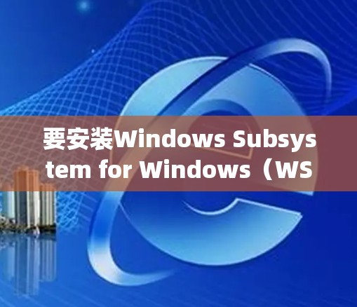 要安装Windows Subsystem for Windows(WSM)以下是一步步的指南