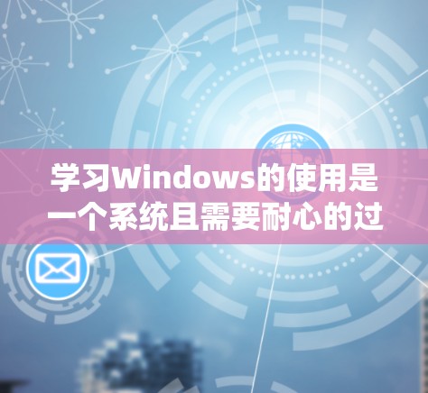 学习Windows的使用是一个系统且需要耐心的过程，但只要按照指南一步步来，可以系统地掌握该软件。以下是一个分步的指南，帮助你系统地学习和使用Windows