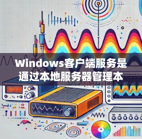 Windows客户端服务是通过本地服务器管理本地计算机上的应用、文件和数据的系统。以下是这些服务的详细分类和特点
