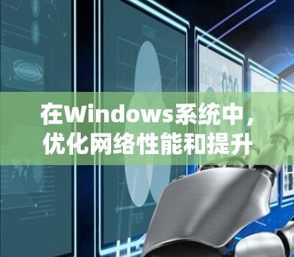 在Windows系统中，优化网络性能和提升使用体验是一个常见的需求。以下是一些常见的加速方案和方法，帮助你提升网络速度