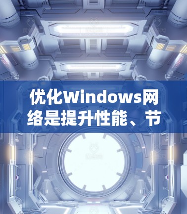 优化Windows网络是提升性能、节省资源并提高用户体验的重要步骤。以下是一个分步骤的优化指南,帮助你系统地优化你的Windows网络
