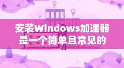 安装Windows加速器是一个简单且常见的操作，以下是一步步的指南