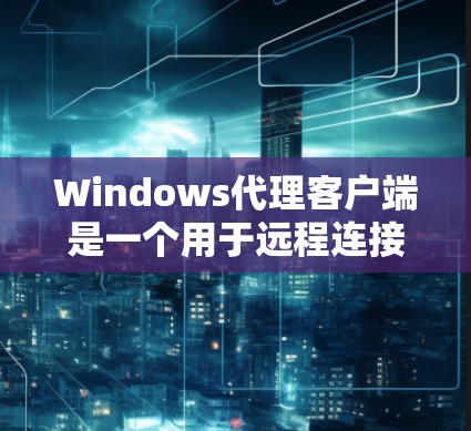 Windows代理客户端是一个用于远程连接Windows服务器和数据库的工具,支持文件传输、权限管理等操作。以下是对Windows代理客户端的详细介绍