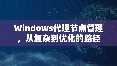 Windows代理节点管理，从复杂到优化的路径