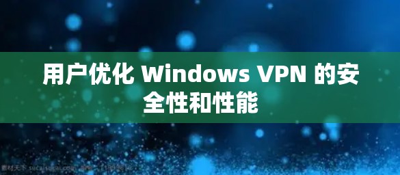 用户优化 Windows VPN 的安全性和性能