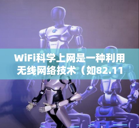 WiFi科学上网是一种利用无线网络技术（如82.11ac、82.11ax等）实现无线连接的技术，不同于传统的无线网络设备之间有物理连接。以下是对WiFi科学上网的详细分析