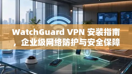 WatchGuard VPN 安装指南，企业级网络防护与安全保障