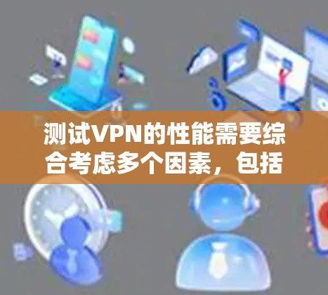 测试VPN的性能需要综合考虑多个因素，包括防火墙设置、设备性能、连接延迟和响应时间。以下是详细的步骤和方法