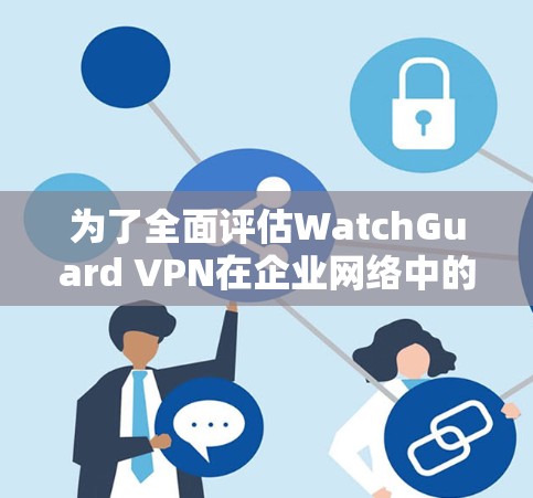 为了全面评估WatchGuard VPN在企业网络中的适用性，以下是一个结构化的总结