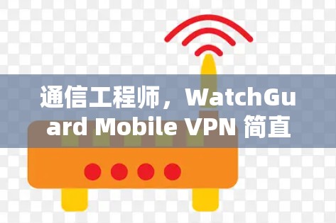 通信工程师,WatchGuard Mobile VPN 简直就是你的安全守护神
