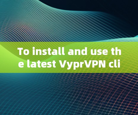 To install and use the latest VyprVPN client,follow these organized steps: