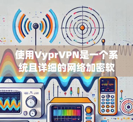 使用VyprVPN是一个系统且详细的网络加密软件，适合对网络安全有较高要求的用户。以下是使用VyprVPN的详细步骤指南