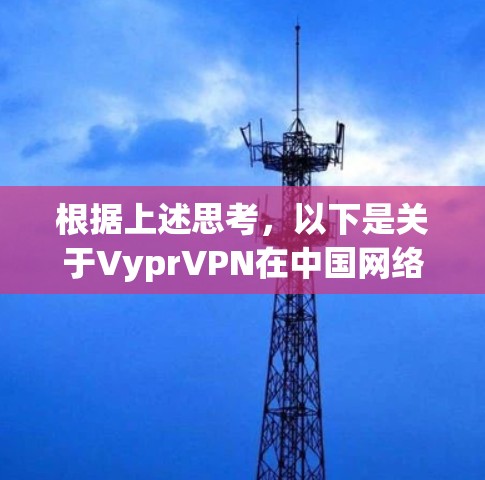 根据上述思考，以下是关于VyprVPN在中国网络访问情况和海外访问测试的详细分析