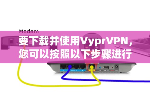 要下载并使用VyprVPN，您可以按照以下步骤进行