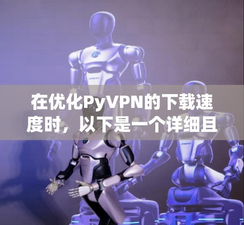在优化PyVPN的下载速度时，以下是一个详细且优化后的步骤指南