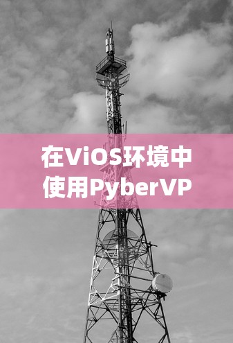 在ViOS环境中使用PyberVPN连接到VyprVPN,可以通过以下步骤实现