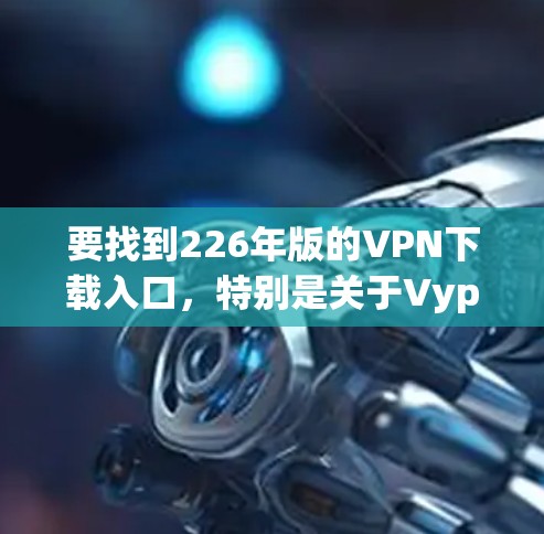 要找到226年版的VPN下载入口，特别是关于VyprVPN的，可以按照以下步骤操作