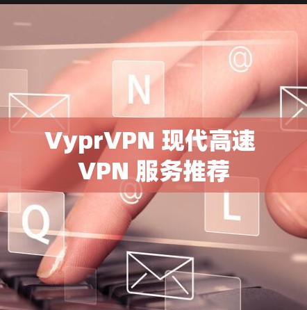 VyprVPN 现代高速 VPN 服务推荐
