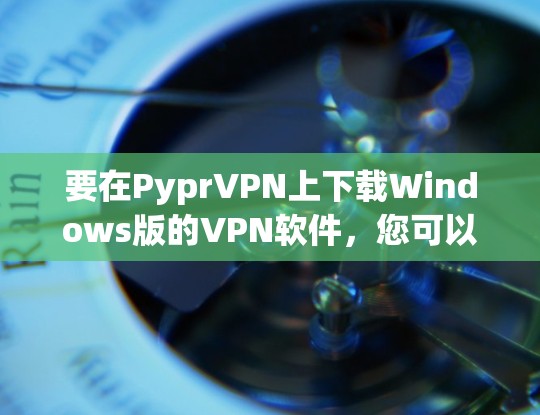 要在PyprVPN上下载Windows版的VPN软件,您可以按照以下步骤操作